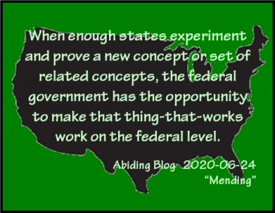 When enough states experiment and prove a new concept or set of related concepts, the federal government has the opporunity to make that thing-that-works work on the federal level. #Democracy #Experiments #AbidingBlog2020Mending